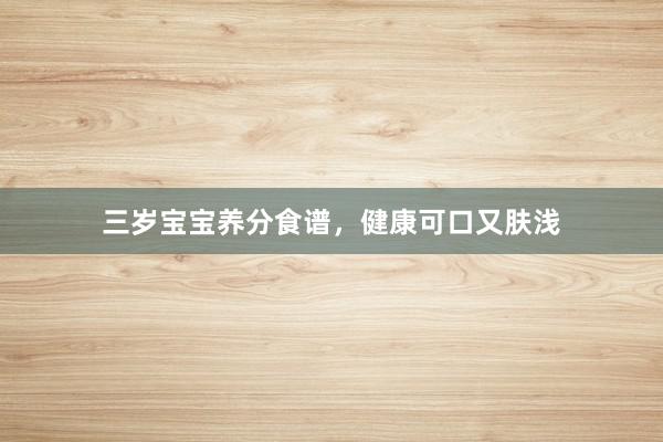 三岁宝宝养分食谱，健康可口又肤浅