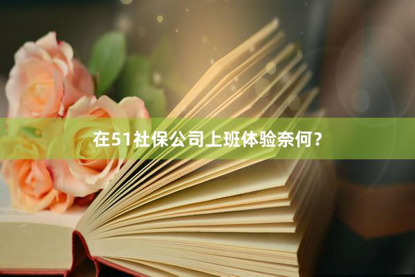 在51社保公司上班体验奈何？