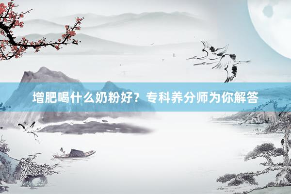 增肥喝什么奶粉好？专科养分师为你解答