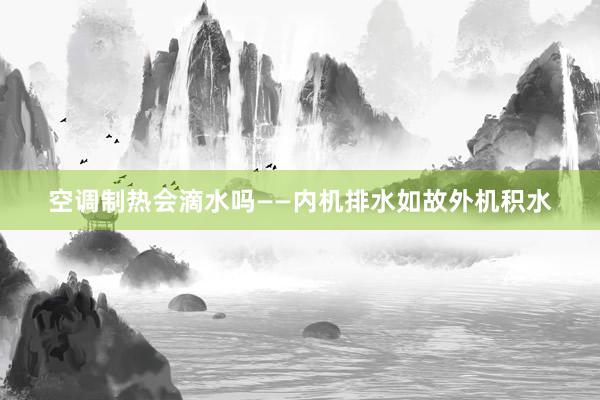空调制热会滴水吗——内机排水如故外机积水