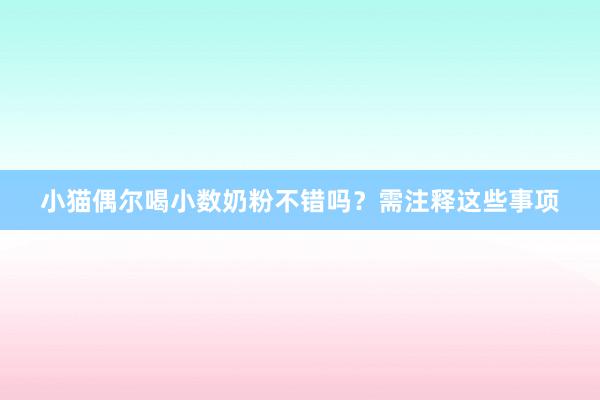 小猫偶尔喝小数奶粉不错吗？需注释这些事项