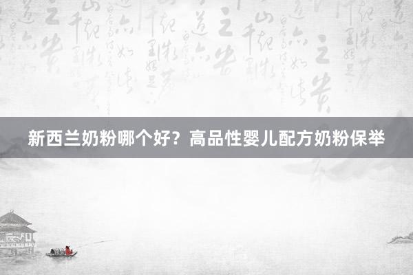 新西兰奶粉哪个好？高品性婴儿配方奶粉保举