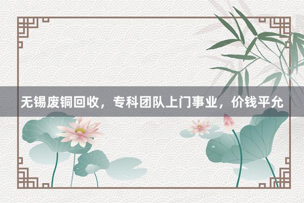无锡废铜回收，专科团队上门事业，价钱平允
