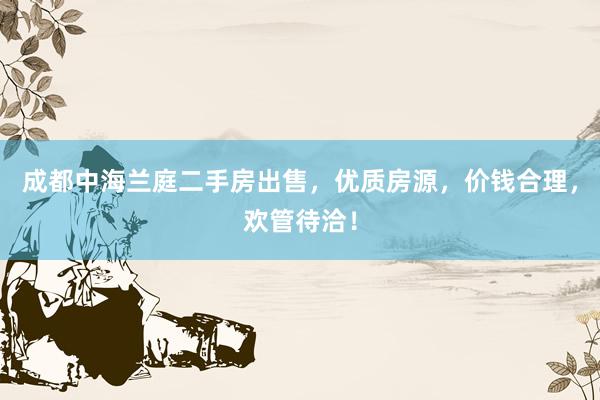 成都中海兰庭二手房出售，优质房源，价钱合理，欢管待洽！