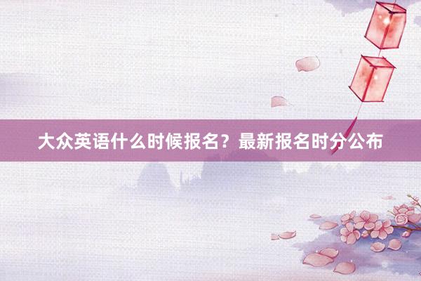 大众英语什么时候报名？最新报名时分公布