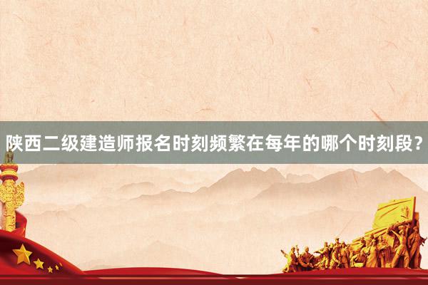 陕西二级建造师报名时刻频繁在每年的哪个时刻段？